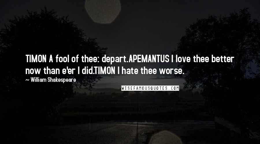 William Shakespeare Quotes: TIMON A fool of thee: depart.APEMANTUS I love thee better now than e'er I did.TIMON I hate thee worse.