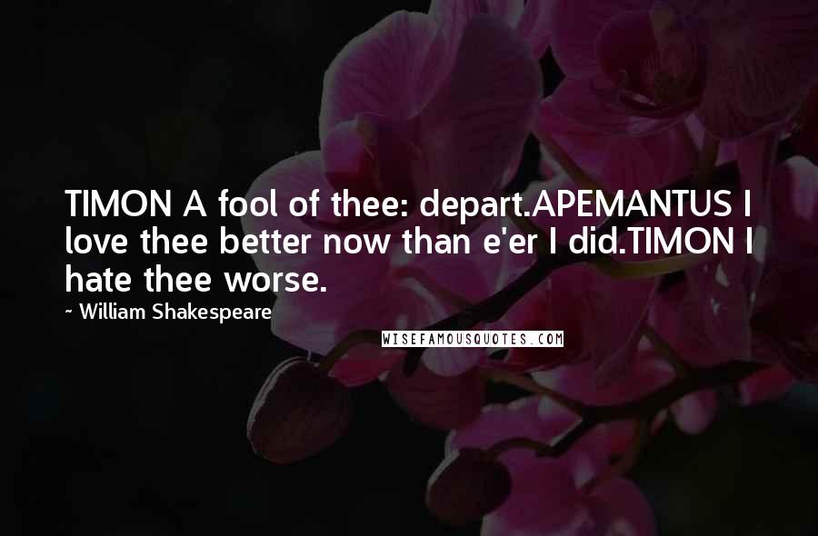 William Shakespeare Quotes: TIMON A fool of thee: depart.APEMANTUS I love thee better now than e'er I did.TIMON I hate thee worse.
