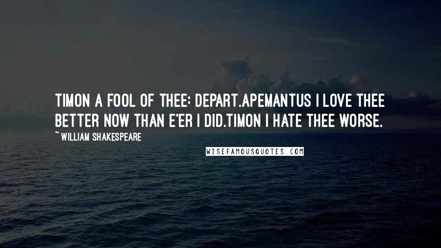 William Shakespeare Quotes: TIMON A fool of thee: depart.APEMANTUS I love thee better now than e'er I did.TIMON I hate thee worse.