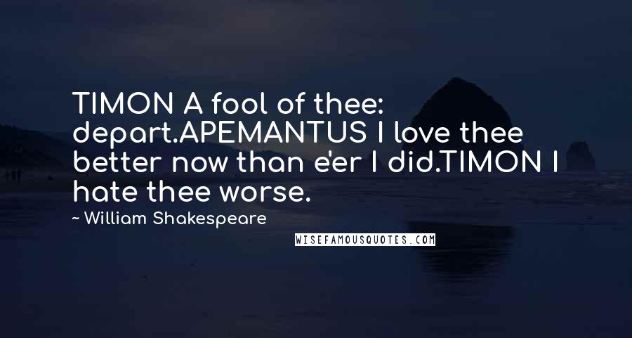 William Shakespeare Quotes: TIMON A fool of thee: depart.APEMANTUS I love thee better now than e'er I did.TIMON I hate thee worse.