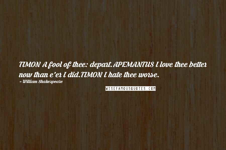 William Shakespeare Quotes: TIMON A fool of thee: depart.APEMANTUS I love thee better now than e'er I did.TIMON I hate thee worse.