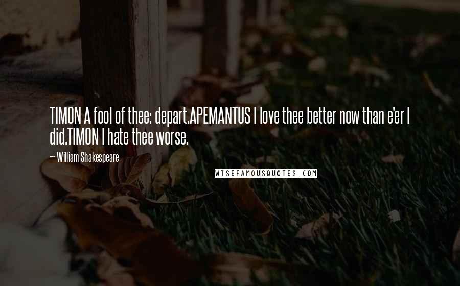William Shakespeare Quotes: TIMON A fool of thee: depart.APEMANTUS I love thee better now than e'er I did.TIMON I hate thee worse.