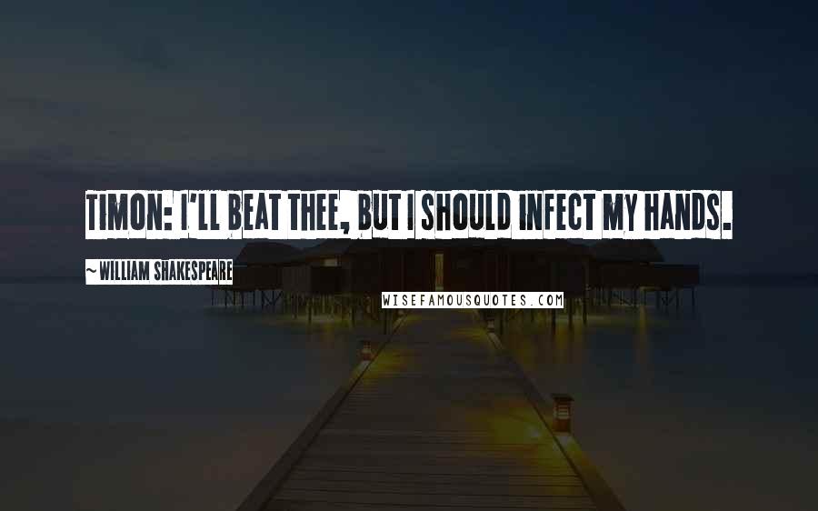 William Shakespeare Quotes: Timon: I'll beat thee, but I should infect my hands.