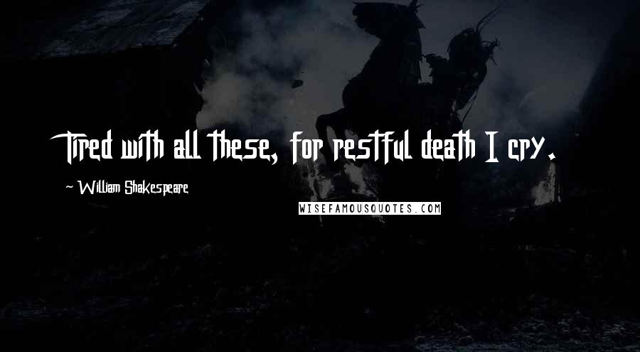 William Shakespeare Quotes: Tired with all these, for restful death I cry.