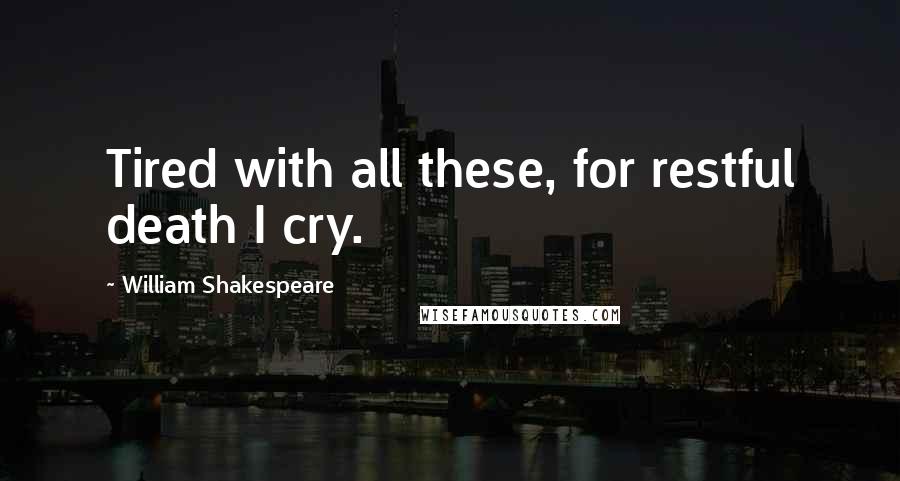 William Shakespeare Quotes: Tired with all these, for restful death I cry.