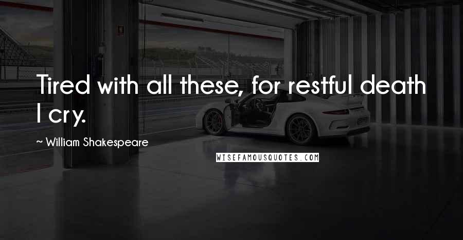 William Shakespeare Quotes: Tired with all these, for restful death I cry.