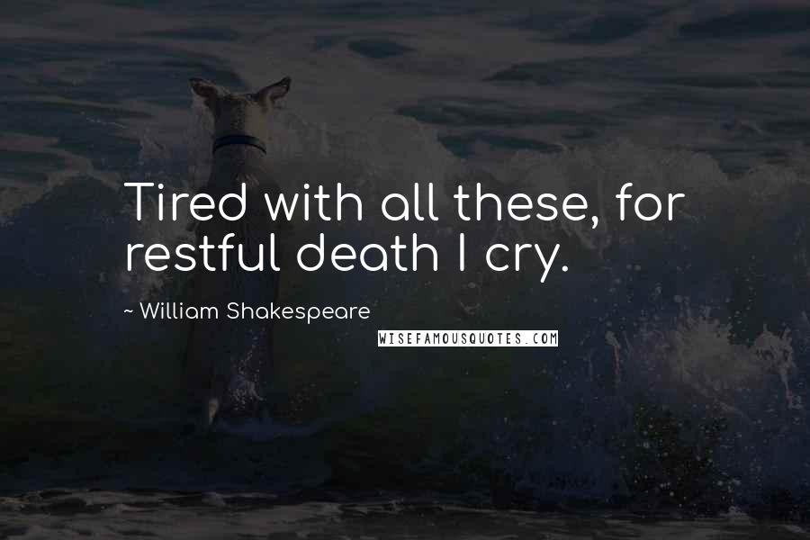 William Shakespeare Quotes: Tired with all these, for restful death I cry.