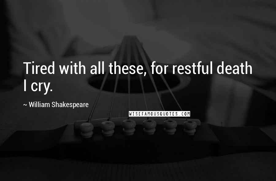 William Shakespeare Quotes: Tired with all these, for restful death I cry.