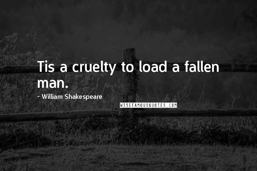 William Shakespeare Quotes: Tis a cruelty to load a fallen man.