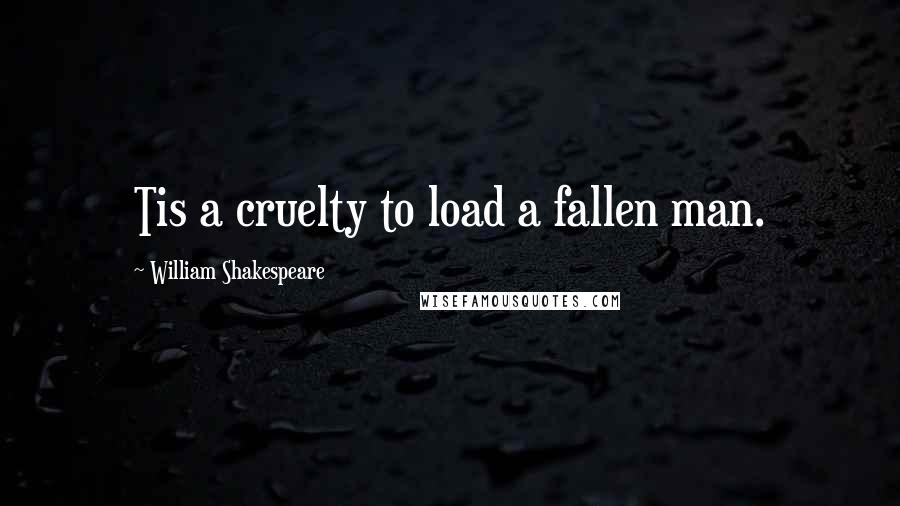 William Shakespeare Quotes: Tis a cruelty to load a fallen man.