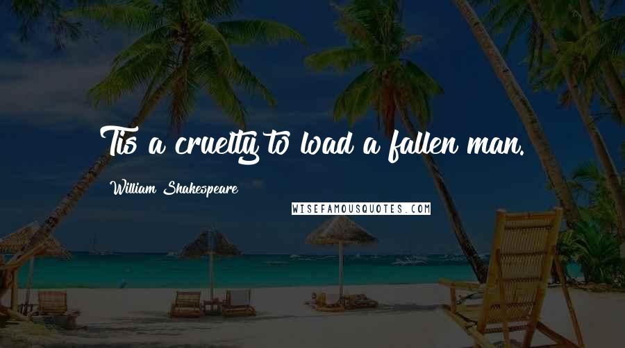 William Shakespeare Quotes: Tis a cruelty to load a fallen man.