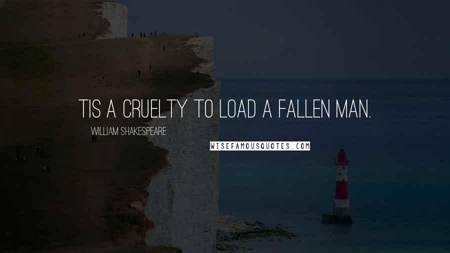 William Shakespeare Quotes: Tis a cruelty to load a fallen man.