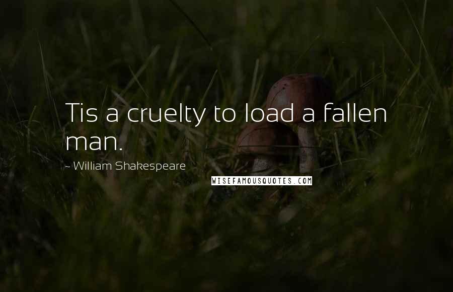 William Shakespeare Quotes: Tis a cruelty to load a fallen man.