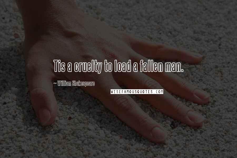 William Shakespeare Quotes: Tis a cruelty to load a fallen man.