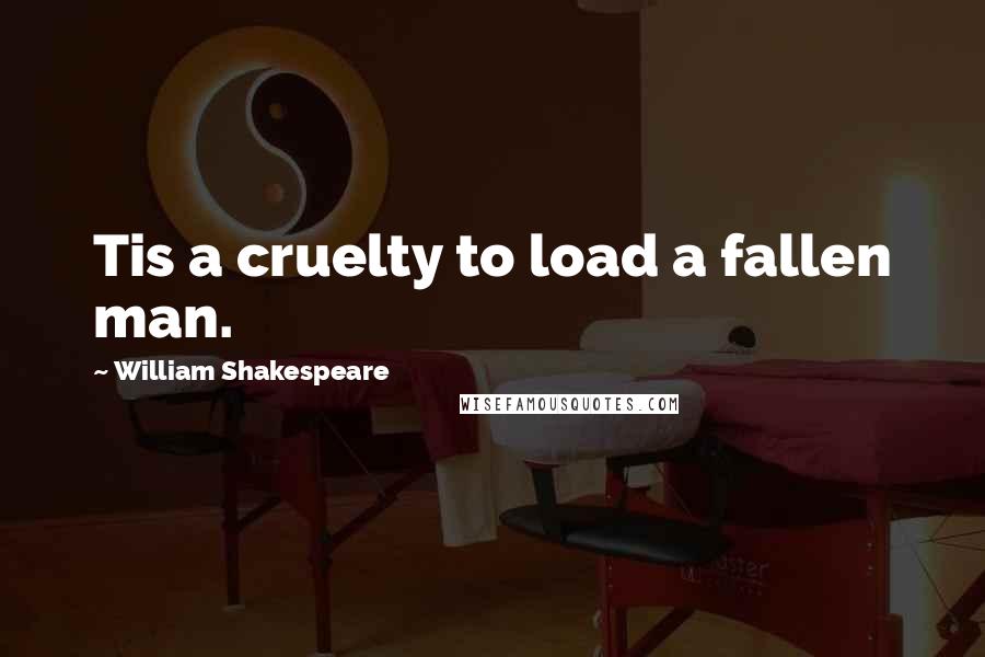 William Shakespeare Quotes: Tis a cruelty to load a fallen man.