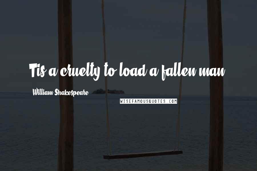 William Shakespeare Quotes: Tis a cruelty to load a fallen man.