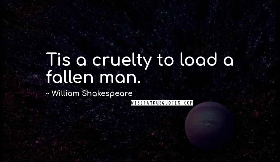 William Shakespeare Quotes: Tis a cruelty to load a fallen man.
