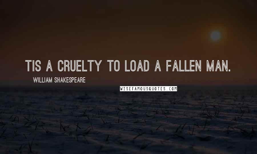 William Shakespeare Quotes: Tis a cruelty to load a fallen man.