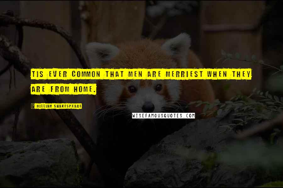 William Shakespeare Quotes: Tis ever common That men are merriest when they are from home.