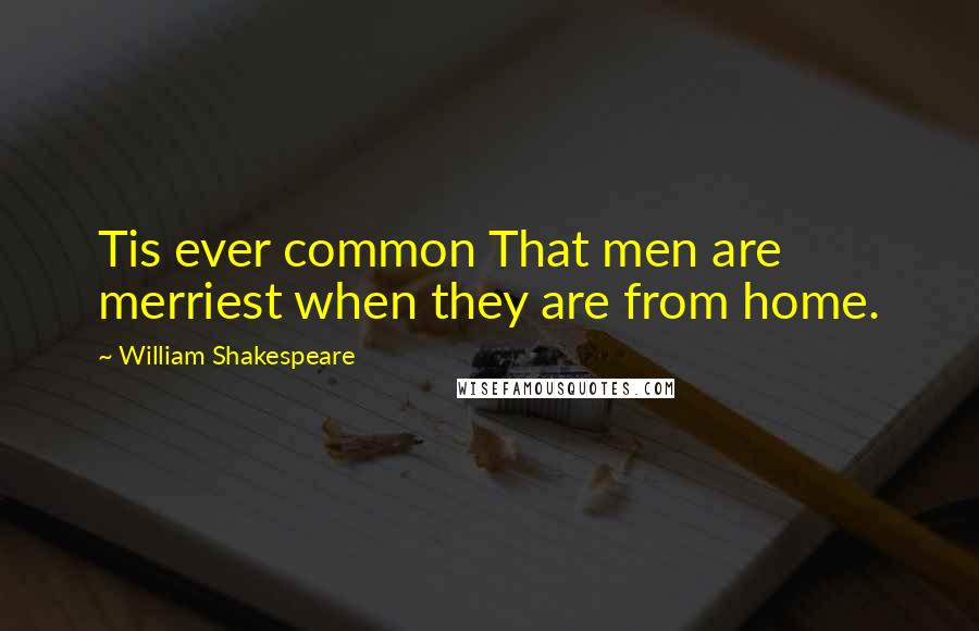 William Shakespeare Quotes: Tis ever common That men are merriest when they are from home.