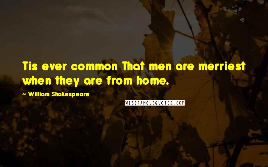 William Shakespeare Quotes: Tis ever common That men are merriest when they are from home.