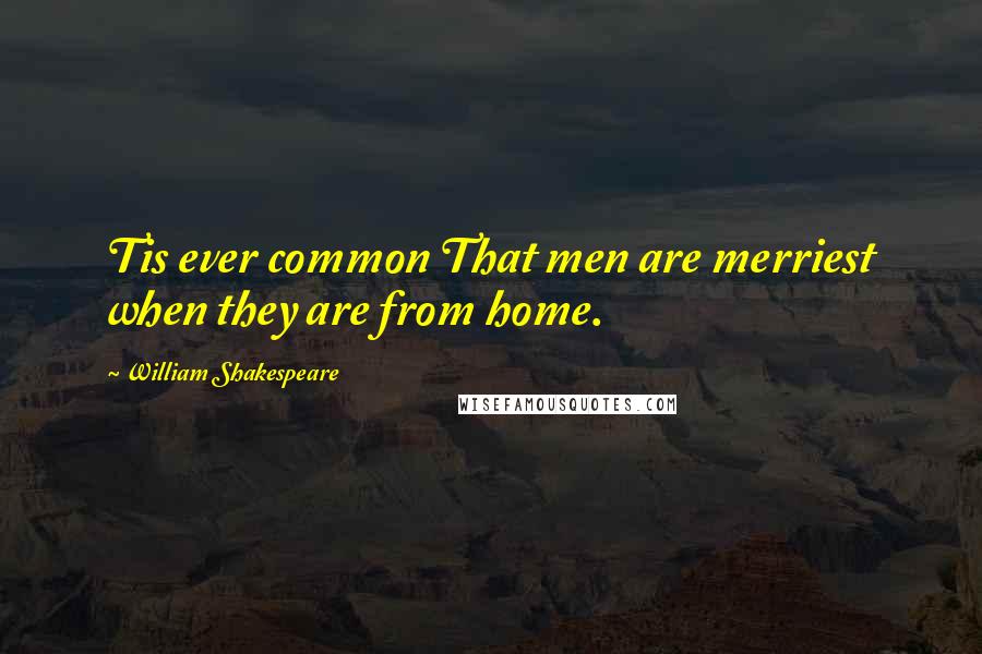 William Shakespeare Quotes: Tis ever common That men are merriest when they are from home.