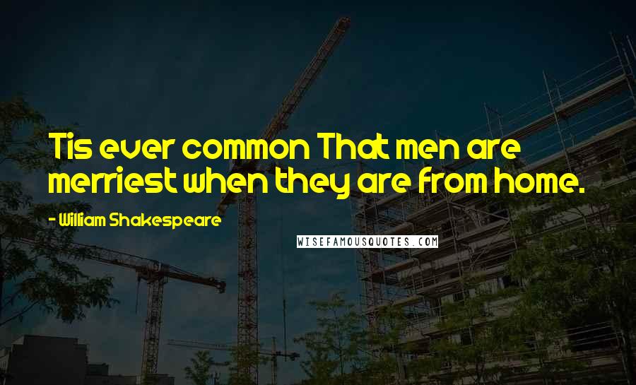 William Shakespeare Quotes: Tis ever common That men are merriest when they are from home.