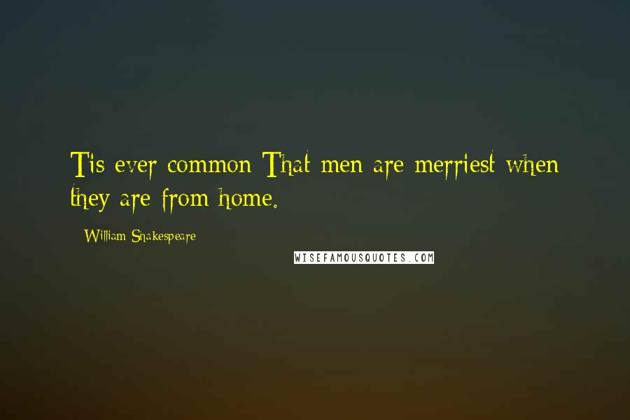 William Shakespeare Quotes: Tis ever common That men are merriest when they are from home.