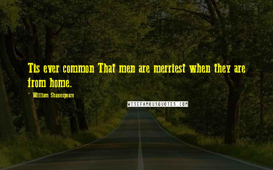 William Shakespeare Quotes: Tis ever common That men are merriest when they are from home.