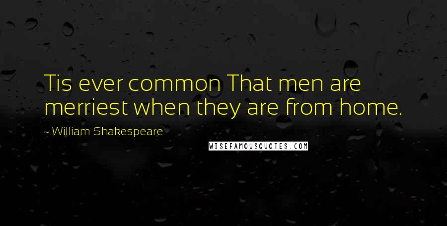 William Shakespeare Quotes: Tis ever common That men are merriest when they are from home.