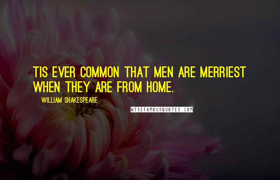 William Shakespeare Quotes: Tis ever common That men are merriest when they are from home.