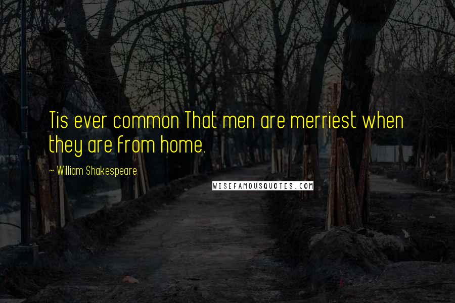 William Shakespeare Quotes: Tis ever common That men are merriest when they are from home.