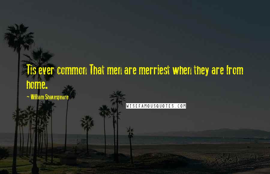 William Shakespeare Quotes: Tis ever common That men are merriest when they are from home.