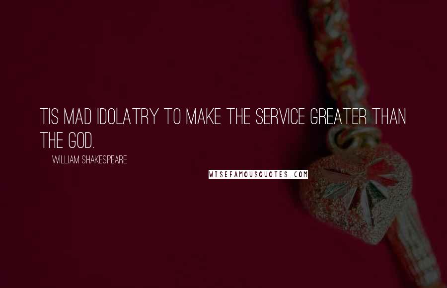 William Shakespeare Quotes: Tis mad idolatry To make the service greater than the god.