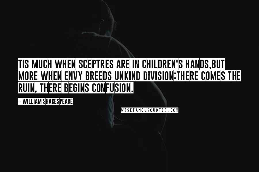 William Shakespeare Quotes: Tis much when sceptres are in children's hands,But more when envy breeds unkind division:There comes the ruin, there begins confusion.