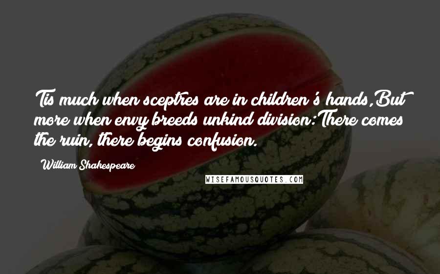 William Shakespeare Quotes: Tis much when sceptres are in children's hands,But more when envy breeds unkind division:There comes the ruin, there begins confusion.