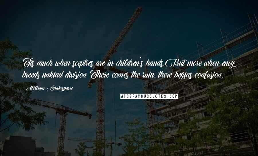 William Shakespeare Quotes: Tis much when sceptres are in children's hands,But more when envy breeds unkind division:There comes the ruin, there begins confusion.