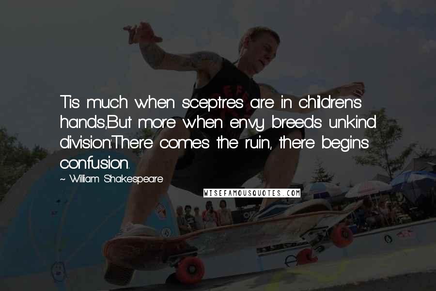 William Shakespeare Quotes: Tis much when sceptres are in children's hands,But more when envy breeds unkind division:There comes the ruin, there begins confusion.