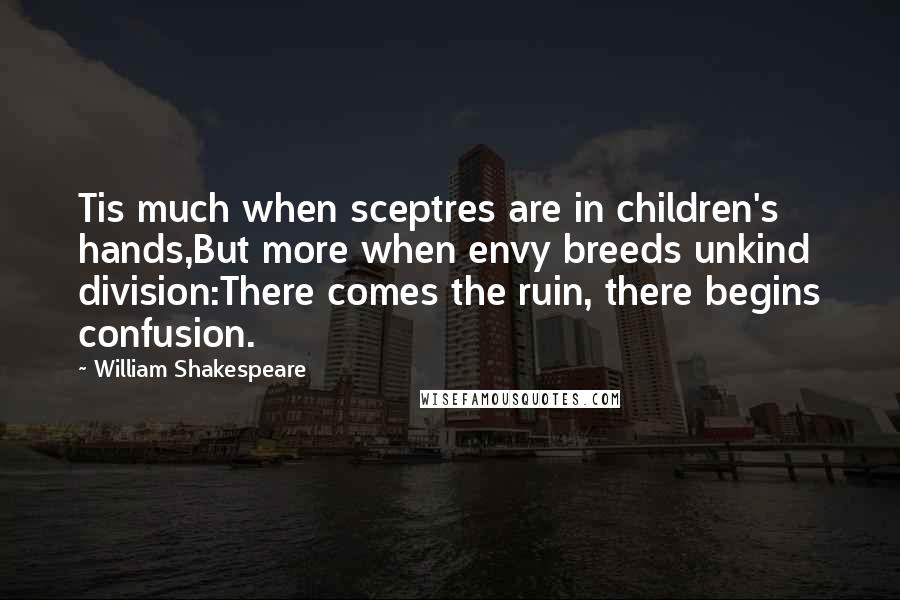 William Shakespeare Quotes: Tis much when sceptres are in children's hands,But more when envy breeds unkind division:There comes the ruin, there begins confusion.