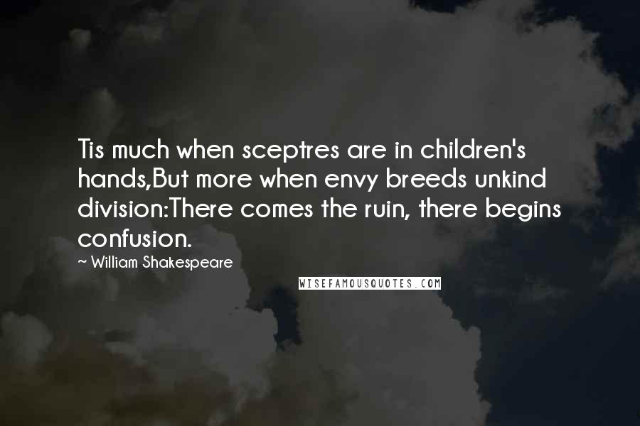 William Shakespeare Quotes: Tis much when sceptres are in children's hands,But more when envy breeds unkind division:There comes the ruin, there begins confusion.