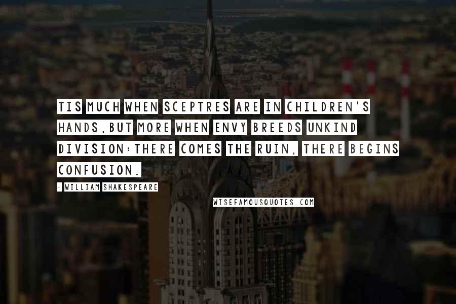 William Shakespeare Quotes: Tis much when sceptres are in children's hands,But more when envy breeds unkind division:There comes the ruin, there begins confusion.
