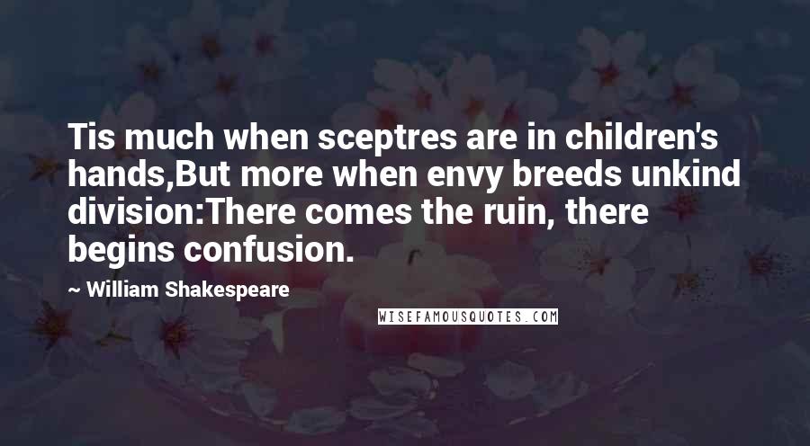 William Shakespeare Quotes: Tis much when sceptres are in children's hands,But more when envy breeds unkind division:There comes the ruin, there begins confusion.