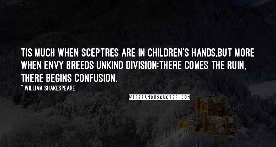 William Shakespeare Quotes: Tis much when sceptres are in children's hands,But more when envy breeds unkind division:There comes the ruin, there begins confusion.