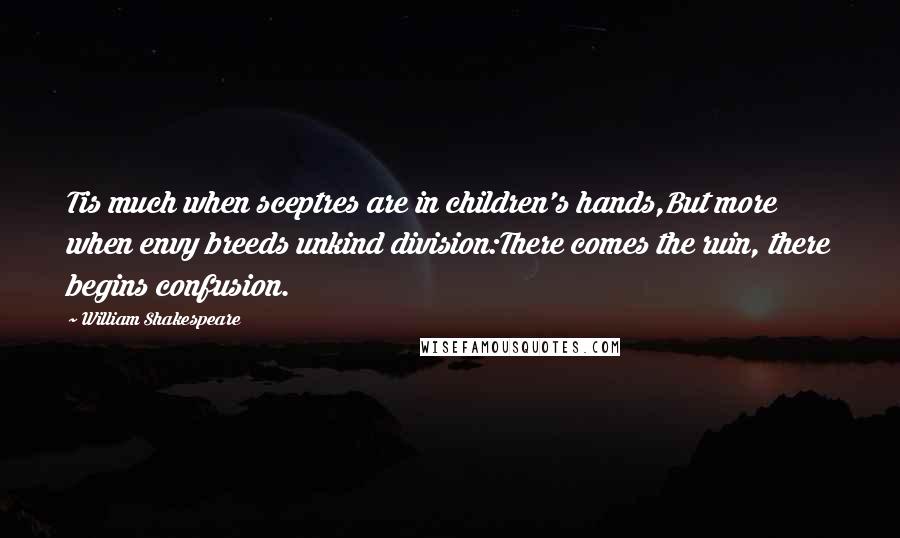 William Shakespeare Quotes: Tis much when sceptres are in children's hands,But more when envy breeds unkind division:There comes the ruin, there begins confusion.