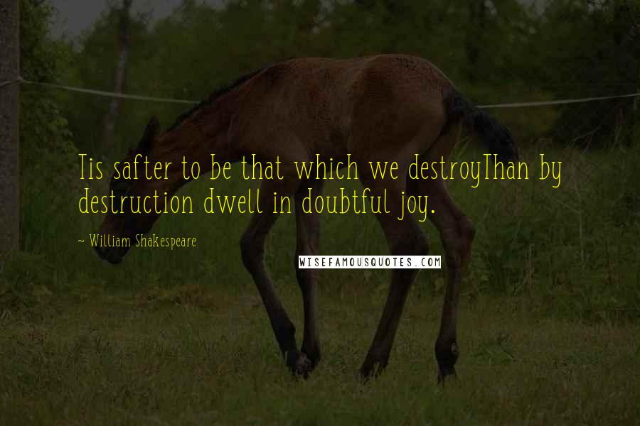 William Shakespeare Quotes: Tis safter to be that which we destroyThan by destruction dwell in doubtful joy.