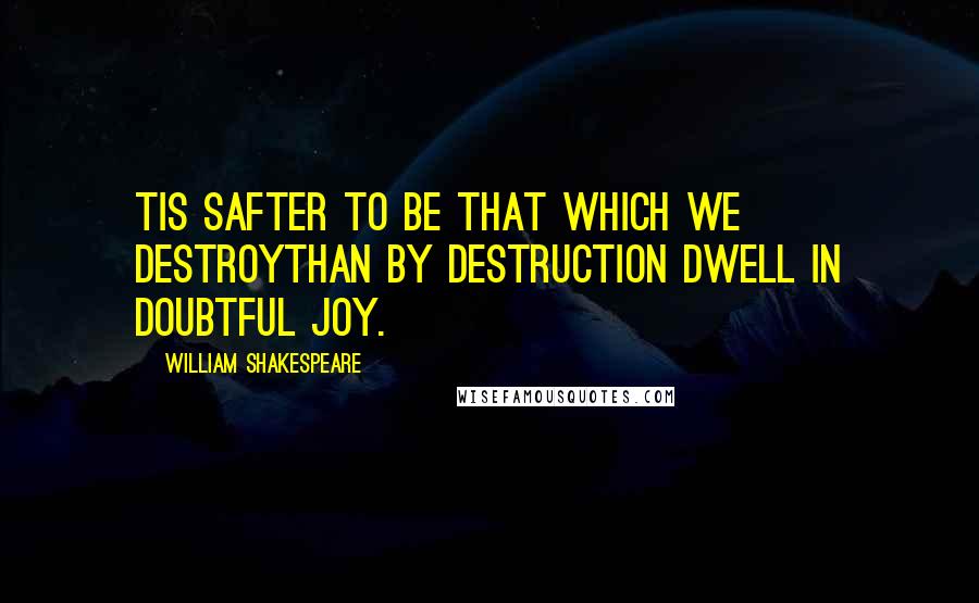 William Shakespeare Quotes: Tis safter to be that which we destroyThan by destruction dwell in doubtful joy.