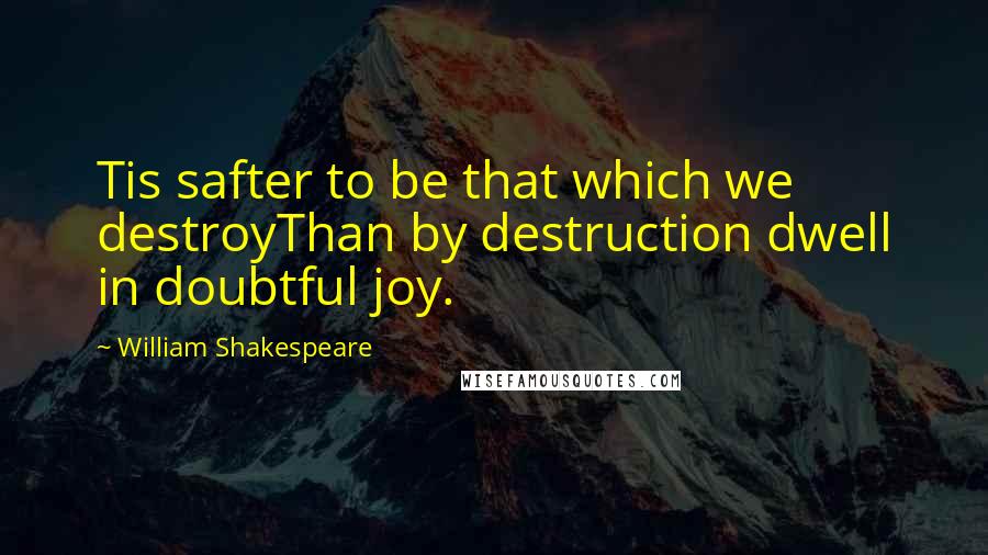 William Shakespeare Quotes: Tis safter to be that which we destroyThan by destruction dwell in doubtful joy.