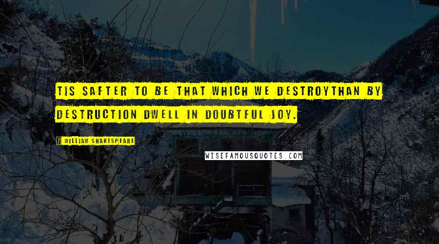 William Shakespeare Quotes: Tis safter to be that which we destroyThan by destruction dwell in doubtful joy.