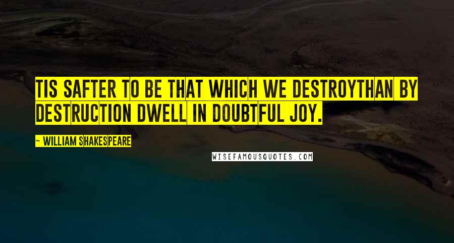 William Shakespeare Quotes: Tis safter to be that which we destroyThan by destruction dwell in doubtful joy.