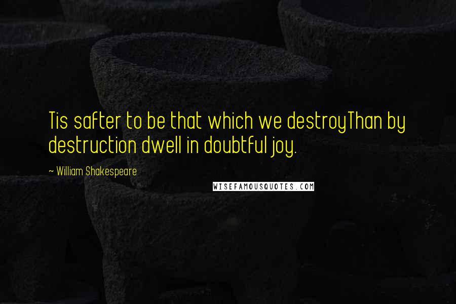 William Shakespeare Quotes: Tis safter to be that which we destroyThan by destruction dwell in doubtful joy.